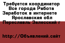 Требуется координатор - Все города Работа » Заработок в интернете   . Ярославская обл.,Переславль-Залесский г.